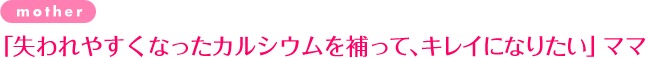 「失われやすくなったカルシウムを補って、キレイになりたい」ママ