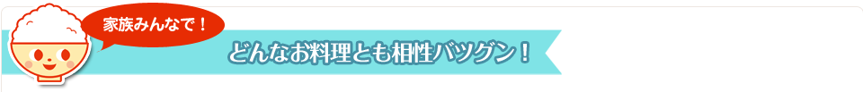家族みんなで!どんなお料理とも相性バツグン!